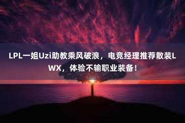 LPL一姐Uzi助教乘风破浪，电竞经理推荐散装LWX，体验不输职业装备！