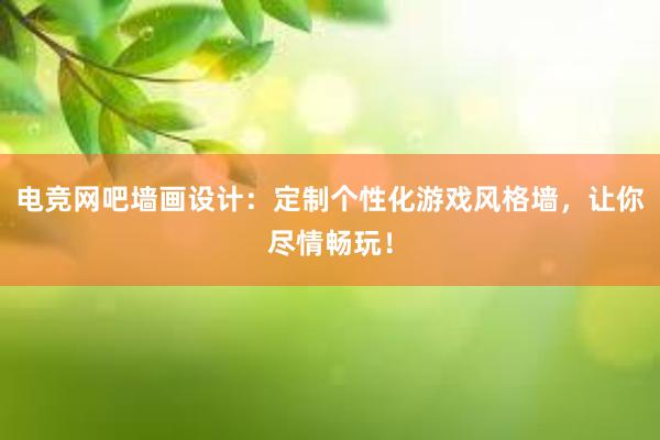 电竞网吧墙画设计：定制个性化游戏风格墙，让你尽情畅玩！