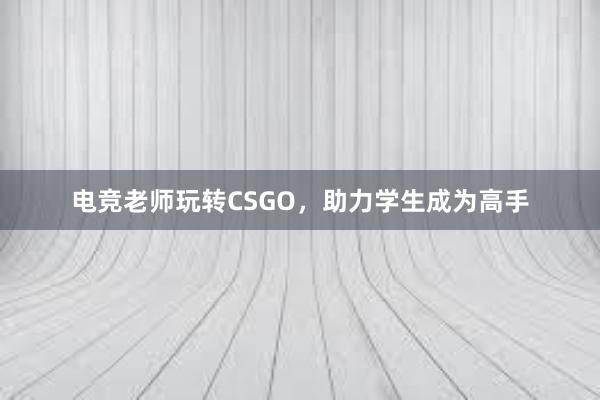 电竞老师玩转CSGO，助力学生成为高手