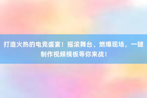 打造火热的电竞盛宴！摇滚舞台、燃爆现场，一键制作视频模板等你来战！