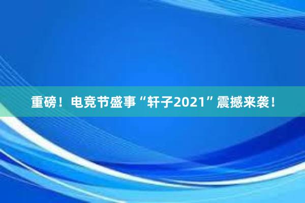 重磅！电竞节盛事“轩子2021”震撼来袭！