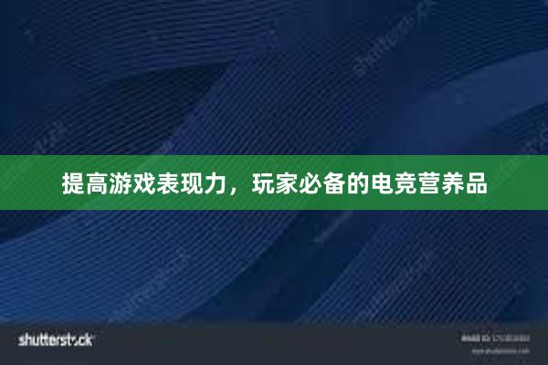 提高游戏表现力，玩家必备的电竞营养品