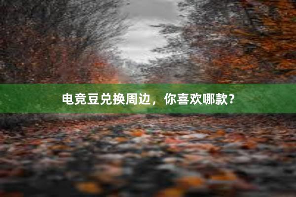 电竞豆兑换周边，你喜欢哪款？