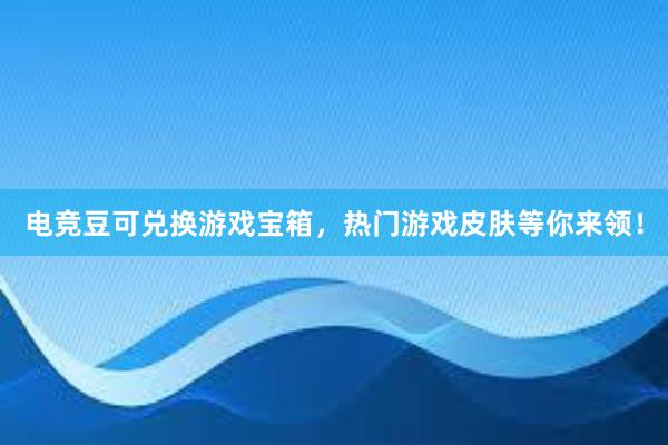 电竞豆可兑换游戏宝箱，热门游戏皮肤等你来领！