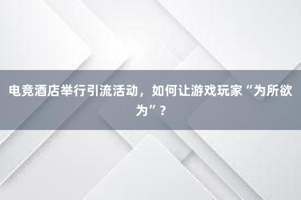 电竞酒店举行引流活动，如何让游戏玩家“为所欲为”？