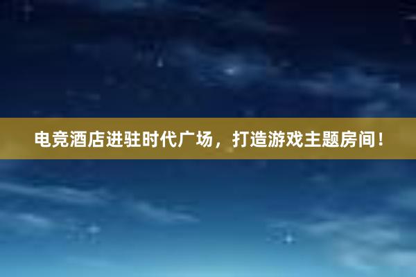 电竞酒店进驻时代广场，打造游戏主题房间！