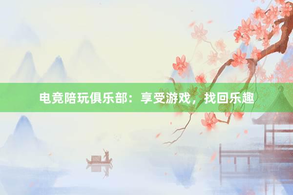 电竞陪玩俱乐部：享受游戏，找回乐趣