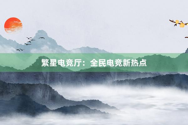 繁星电竞厅：全民电竞新热点