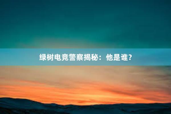 绿树电竞警察揭秘：他是谁？