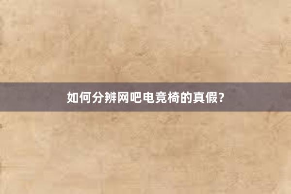 如何分辨网吧电竞椅的真假？