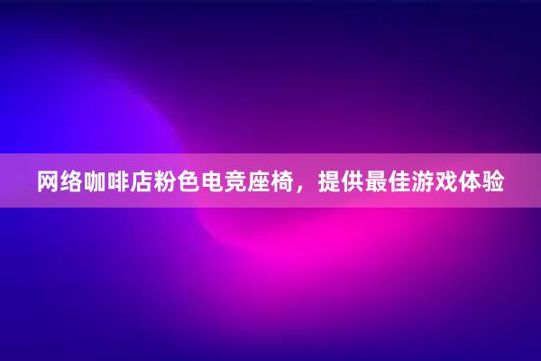 网络咖啡店粉色电竞座椅，提供最佳游戏体验