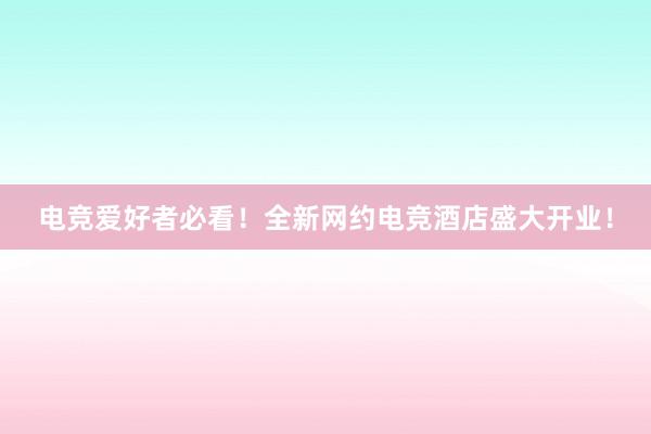 电竞爱好者必看！全新网约电竞酒店盛大开业！