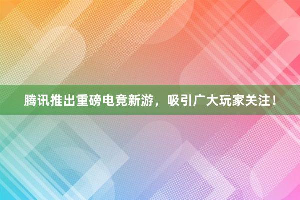 腾讯推出重磅电竞新游，吸引广大玩家关注！