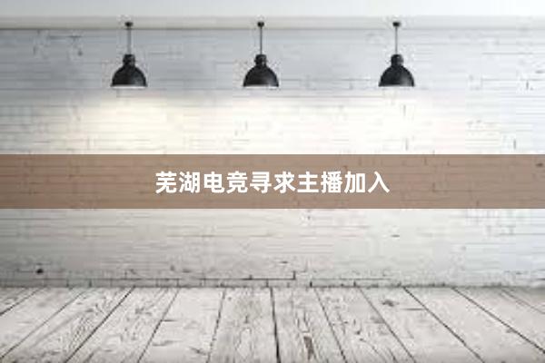 芜湖电竞寻求主播加入