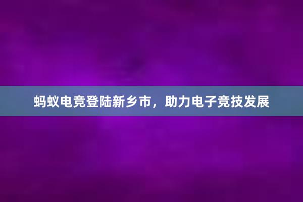 蚂蚁电竞登陆新乡市，助力电子竞技发展