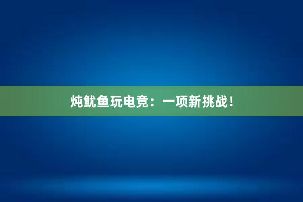 炖鱿鱼玩电竞：一项新挑战！