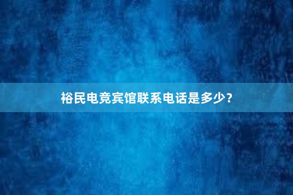 裕民电竞宾馆联系电话是多少？