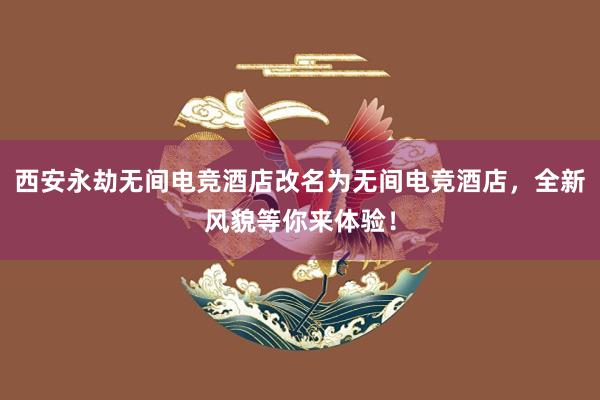 西安永劫无间电竞酒店改名为无间电竞酒店，全新风貌等你来体验！