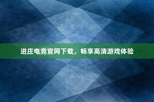 进庄电竞官网下载，畅享高清游戏体验