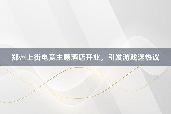 郑州上街电竞主题酒店开业，引发游戏迷热议