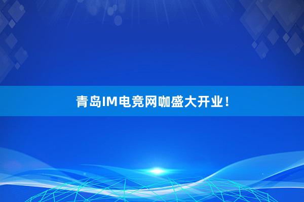 青岛IM电竞网咖盛大开业！