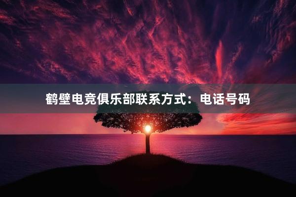 鹤壁电竞俱乐部联系方式：电话号码