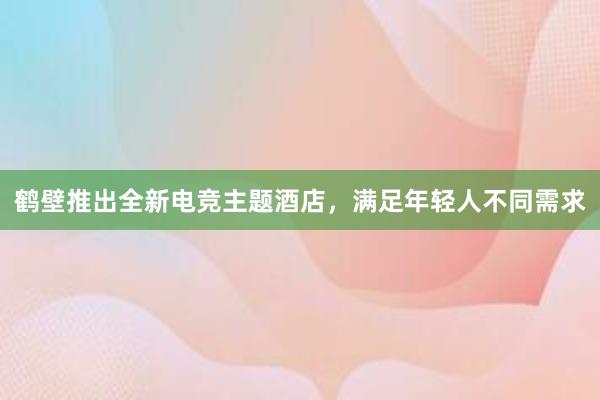 鹤壁推出全新电竞主题酒店，满足年轻人不同需求